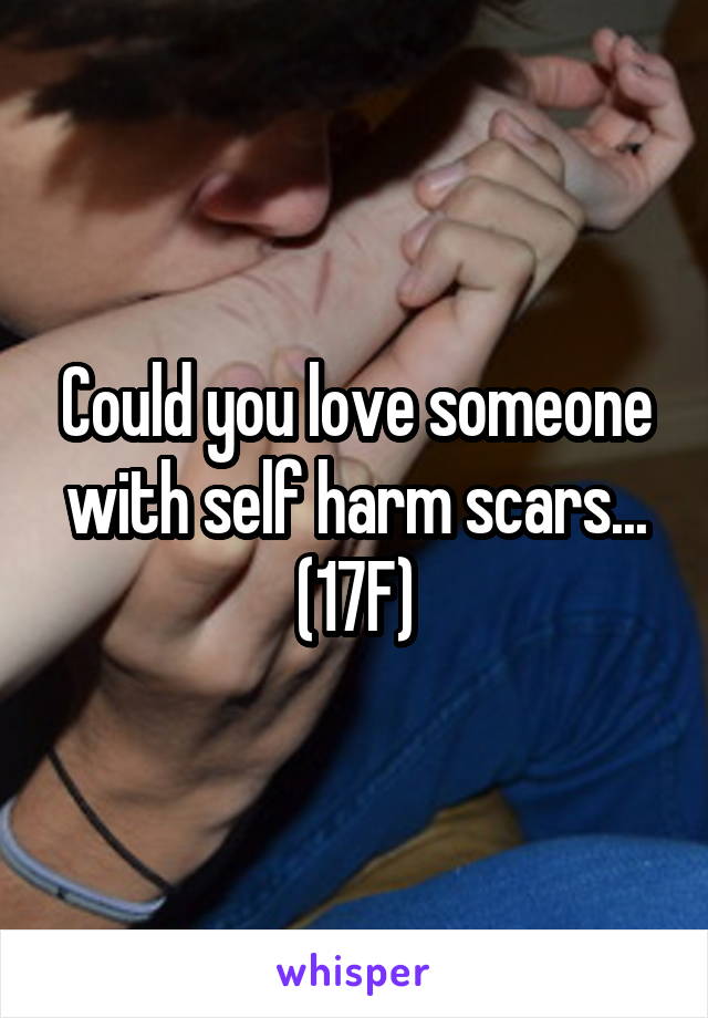 Could you love someone with self harm scars... (17F)