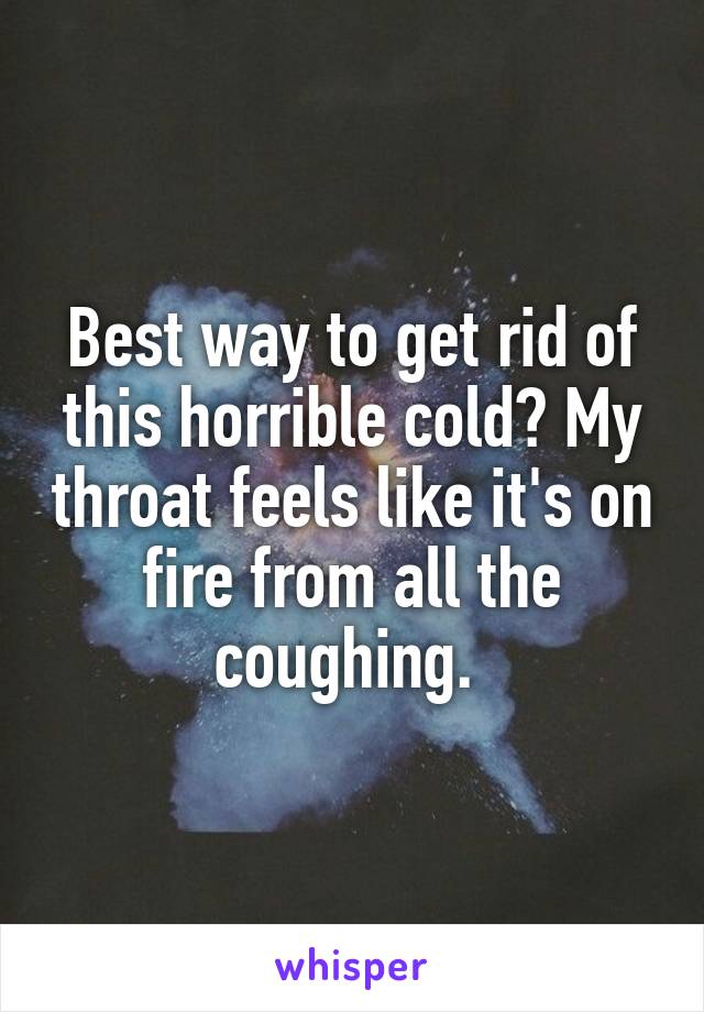 Best way to get rid of this horrible cold? My throat feels like it's on fire from all the coughing. 