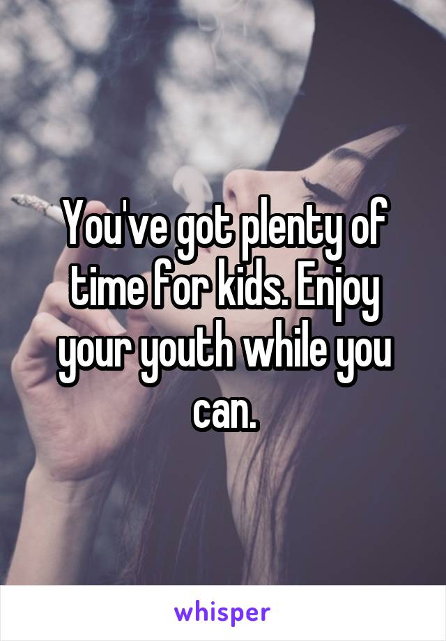 You've got plenty of time for kids. Enjoy your youth while you can.