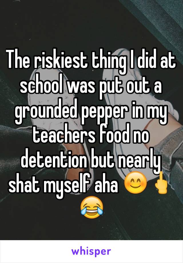 The riskiest thing I did at school was put out a grounded pepper in my teachers food no detention but nearly shat myself aha 😊🖕😂