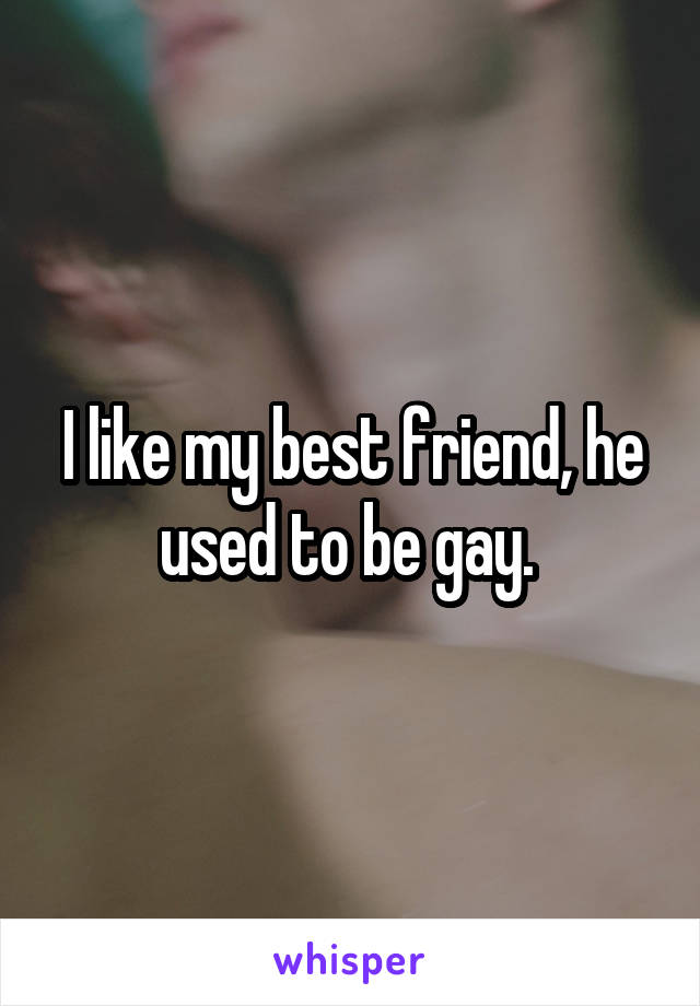 I like my best friend, he used to be gay. 