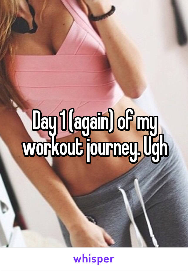 Day 1 (again) of my workout journey. Ugh