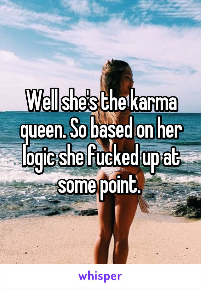 Well she's the karma queen. So based on her logic she fucked up at some point. 