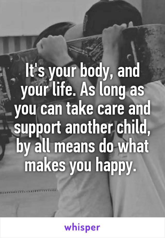 It's your body, and your life. As long as you can take care and support another child, by all means do what makes you happy. 