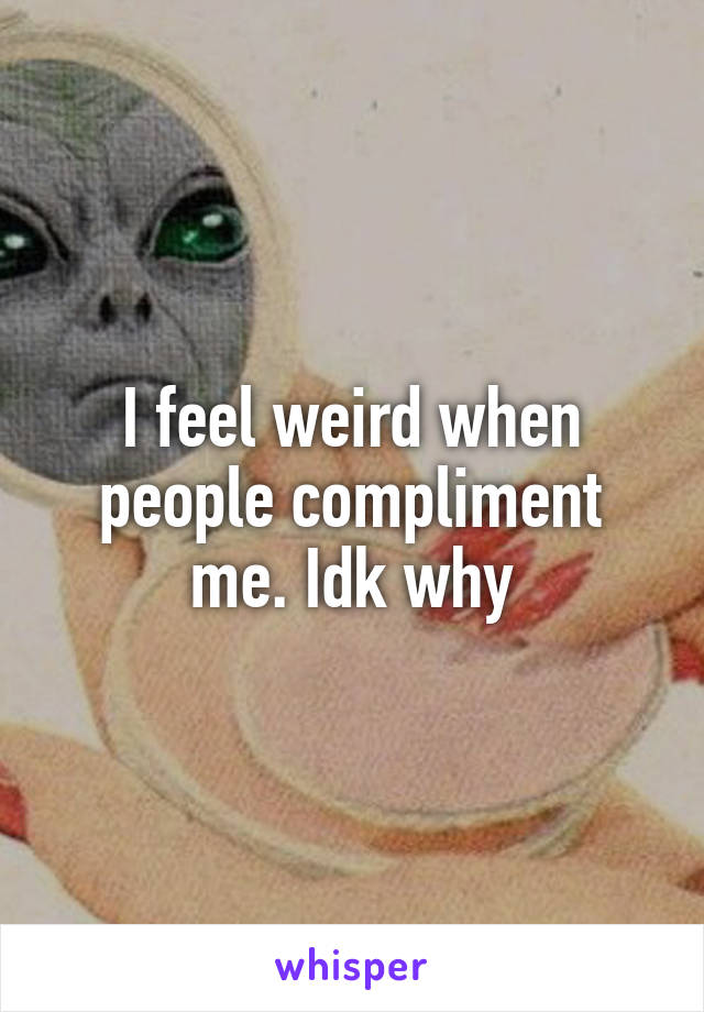 I feel weird when people compliment me. Idk why