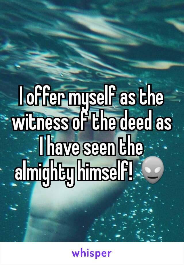 I offer myself as the witness of the deed as I have seen the almighty himself! 👽