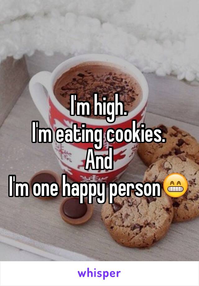 I'm high. 
I'm eating cookies.
And 
I'm one happy person😁