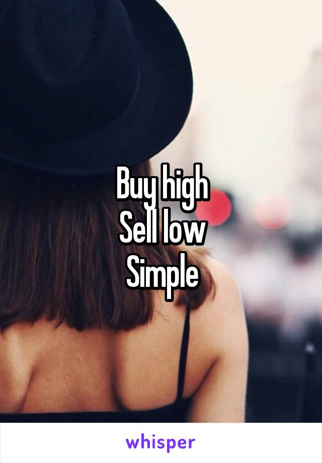 Buy high
Sell low
Simple