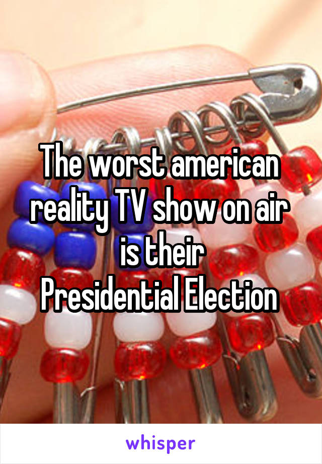 The worst american 
reality TV show on air 
is their
Presidential Election 