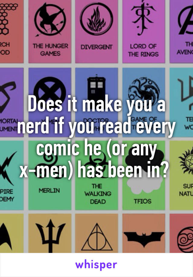 Does it make you a nerd if you read every comic he (or any x-men) has been in? 