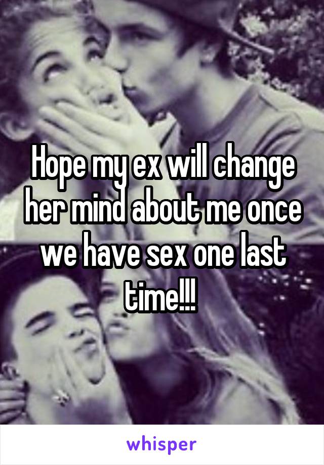 Hope my ex will change her mind about me once we have sex one last time!!! 