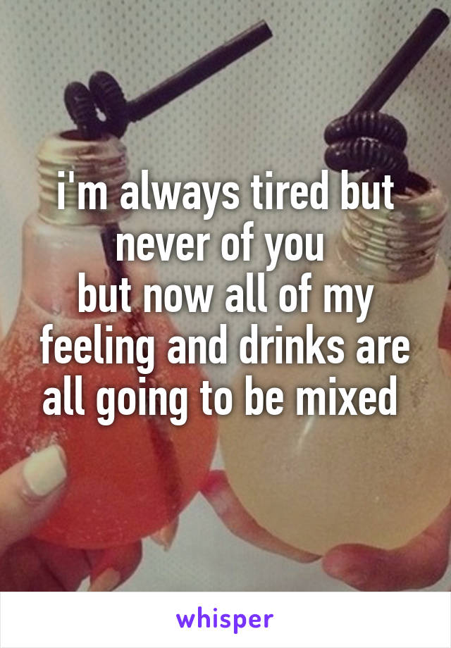 i'm always tired but never of you 
but now all of my feeling and drinks are all going to be mixed 
