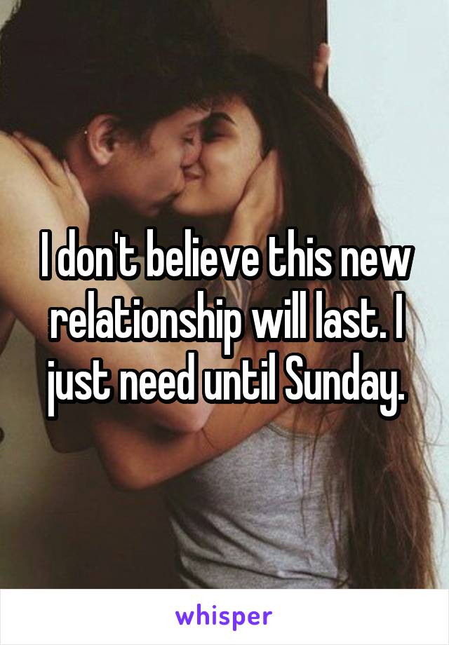 I don't believe this new relationship will last. I just need until Sunday.