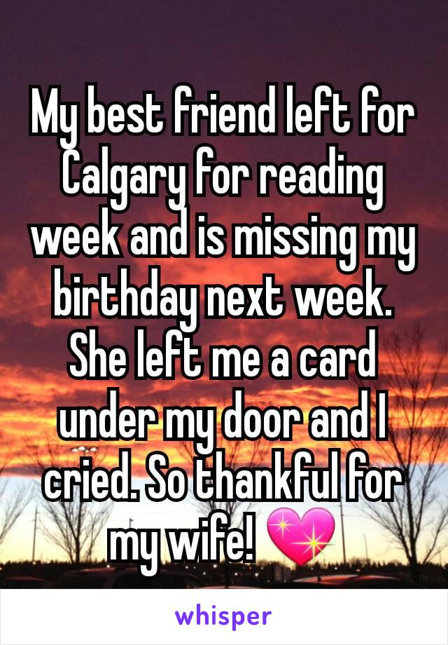 My best friend left for Calgary for reading week and is missing my birthday next week. She left me a card under my door and I cried. So thankful for my wife! 💖