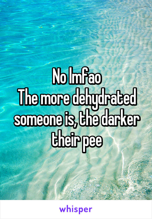 No lmfao
The more dehydrated someone is, the darker their pee