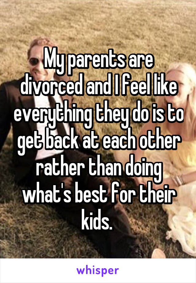 My parents are divorced and I feel like everything they do is to get back at each other rather than doing what's best for their kids. 