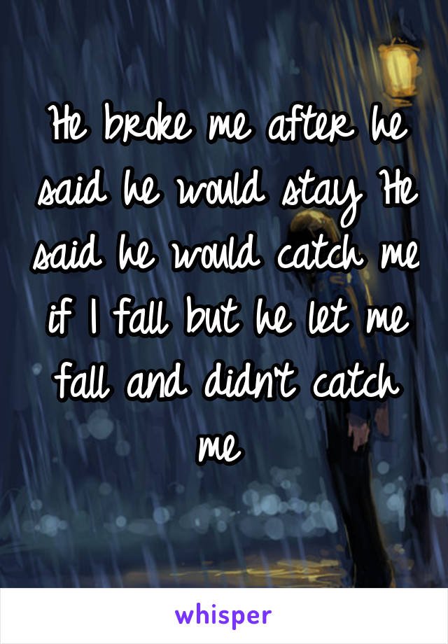 He broke me after he said he would stay He said he would catch me if I fall but he let me fall and didn't catch me 
