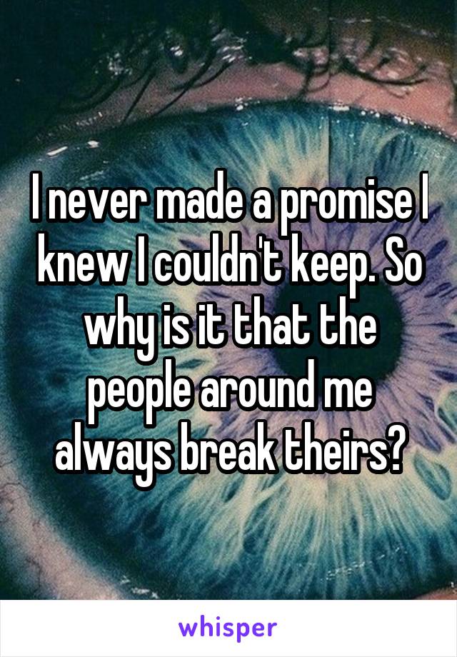 I never made a promise I knew I couldn't keep. So why is it that the people around me always break theirs?