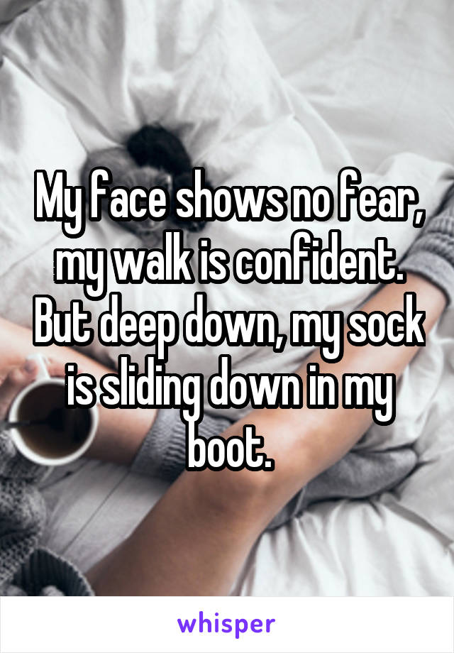 My face shows no fear, my walk is confident. But deep down, my sock is sliding down in my boot.