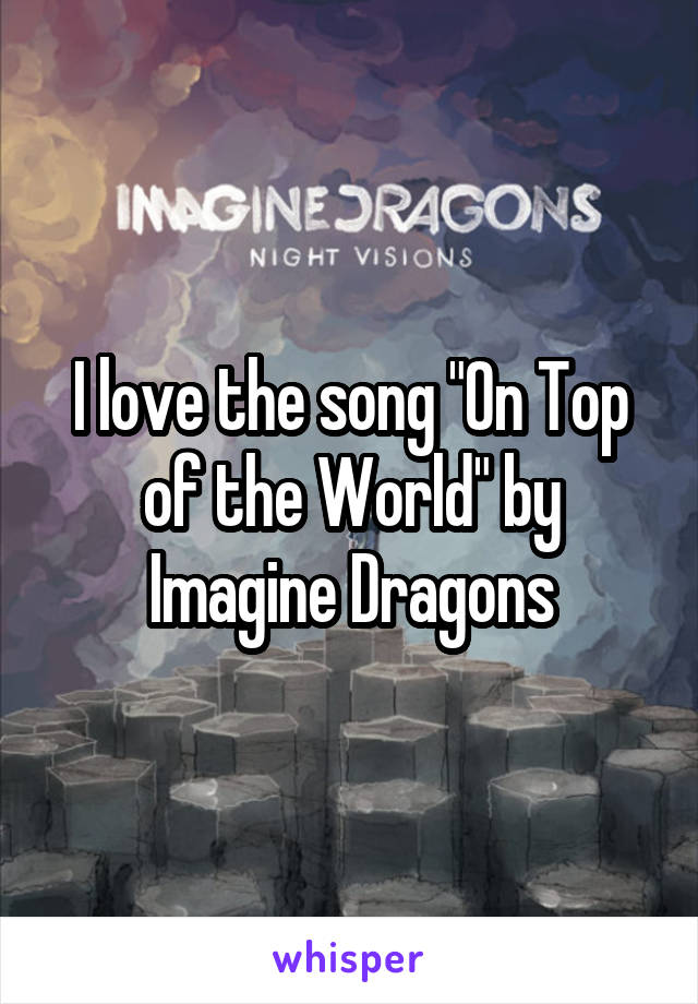 I love the song "On Top of the World" by Imagine Dragons