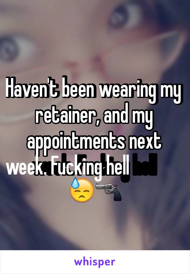 Haven't been wearing my retainer, and my appointments next week. Fucking hell                 😓🔫