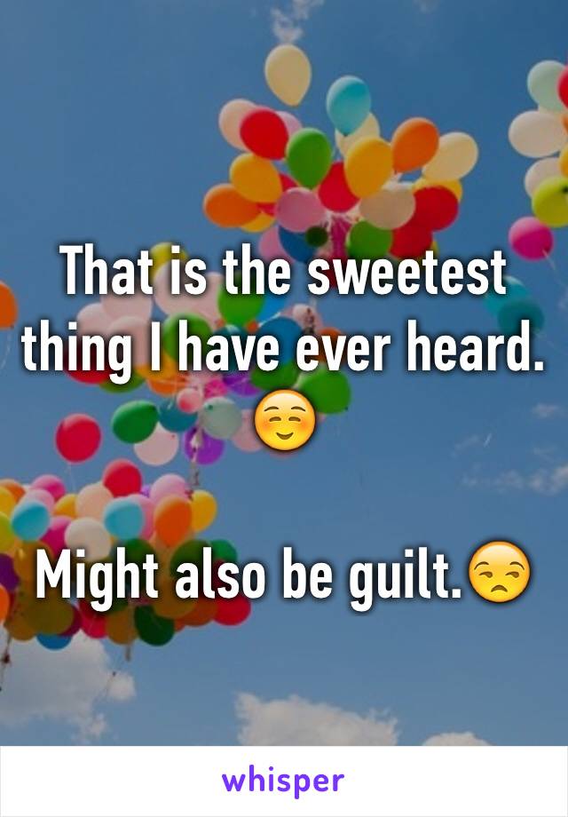 That is the sweetest thing I have ever heard. ☺️

Might also be guilt.😒