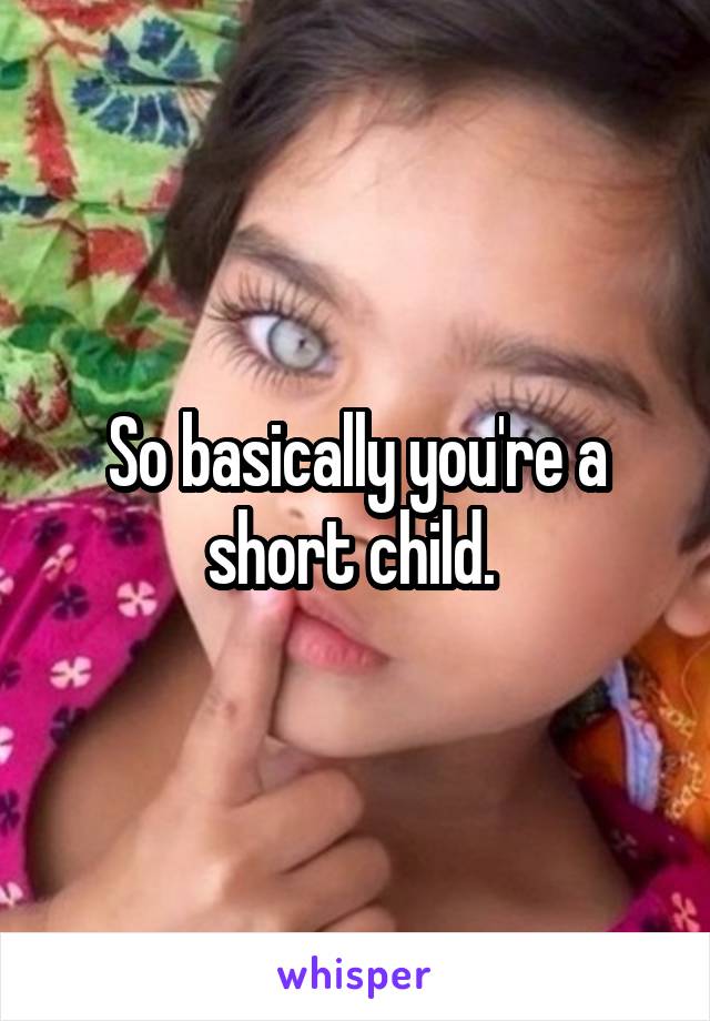 So basically you're a short child. 