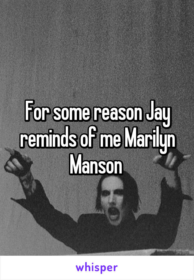 For some reason Jay reminds of me Marilyn Manson 