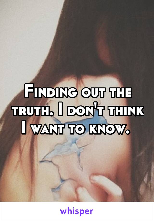 Finding out the truth. I don't think I want to know. 