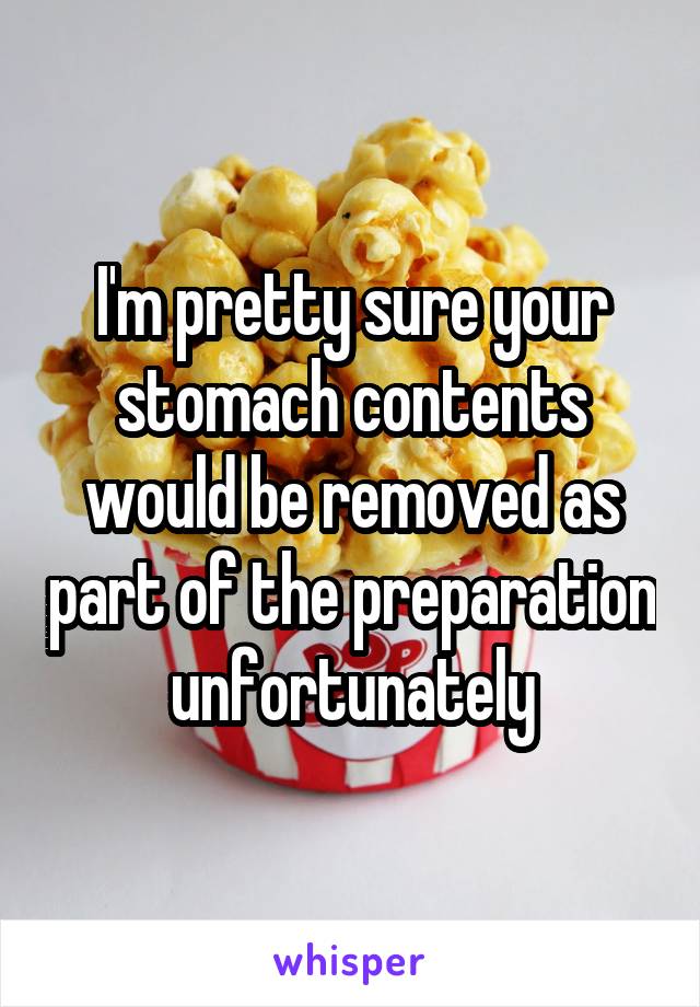 I'm pretty sure your stomach contents would be removed as part of the preparation unfortunately