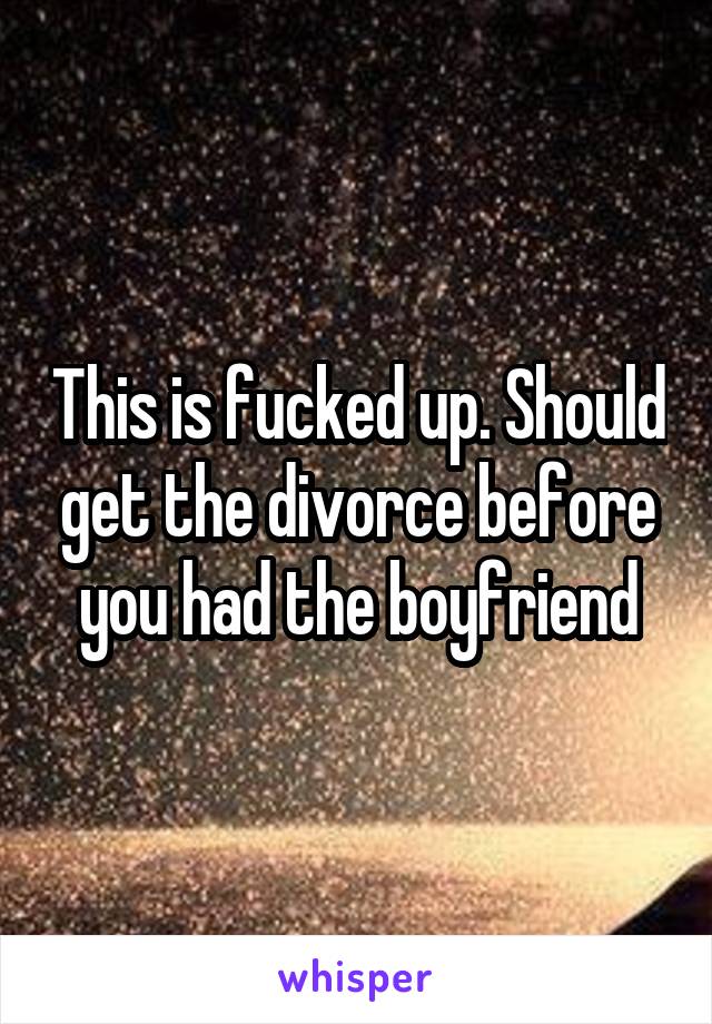 This is fucked up. Should get the divorce before you had the boyfriend