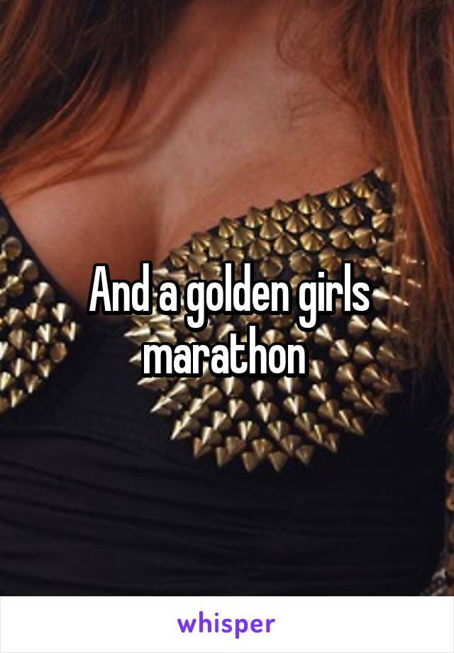 And a golden girls marathon 