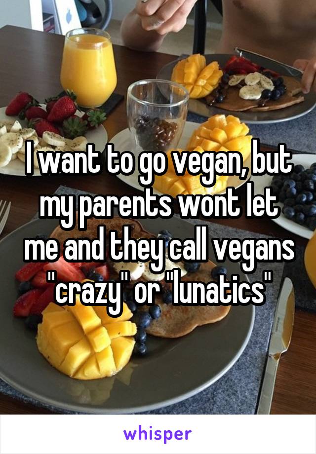 I want to go vegan, but my parents wont let me and they call vegans "crazy" or "lunatics"