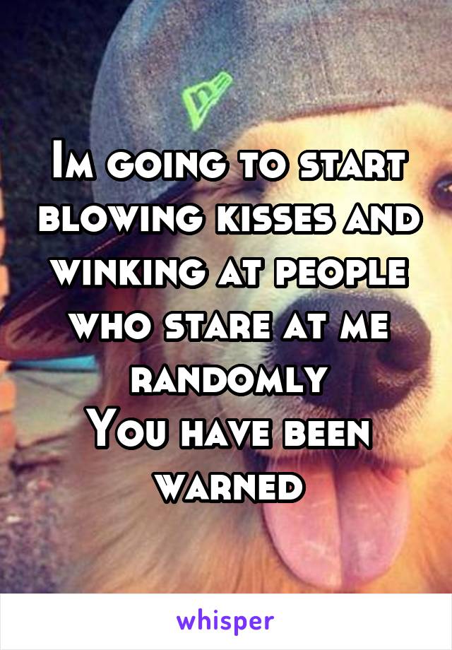 Im going to start blowing kisses and winking at people who stare at me randomly
You have been warned