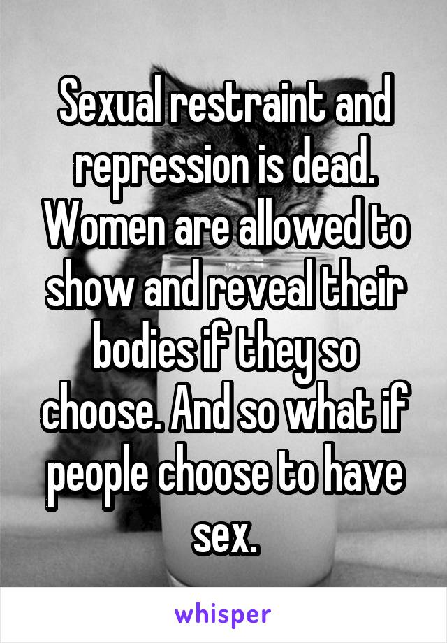 Sexual restraint and repression is dead. Women are allowed to show and reveal their bodies if they so choose. And so what if people choose to have sex.