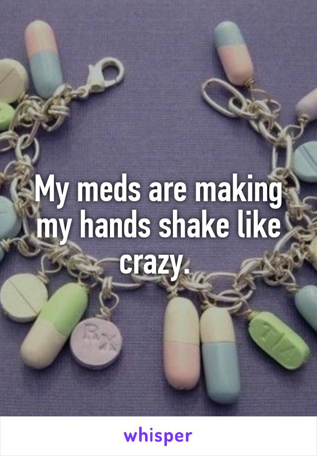 My meds are making my hands shake like crazy. 