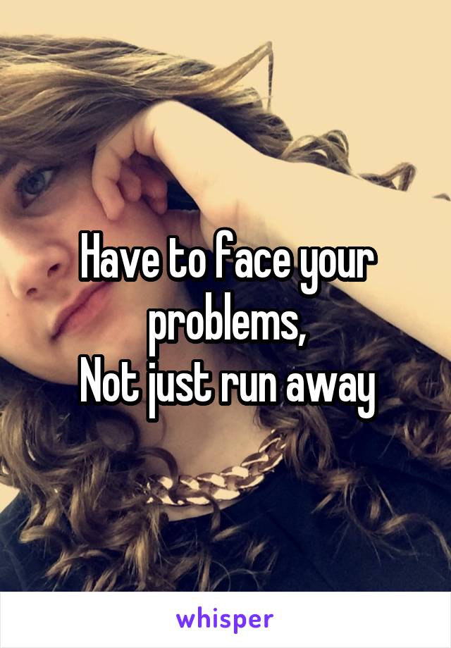 Have to face your problems,
Not just run away