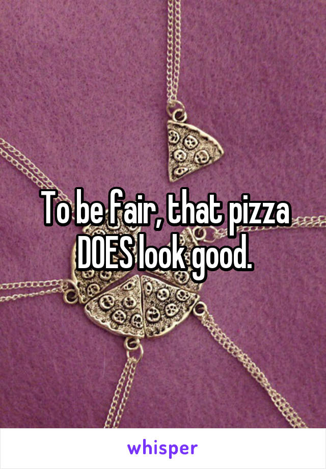 To be fair, that pizza DOES look good.