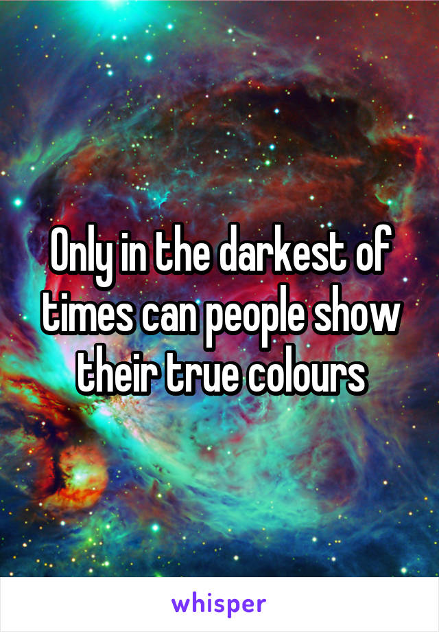Only in the darkest of times can people show their true colours