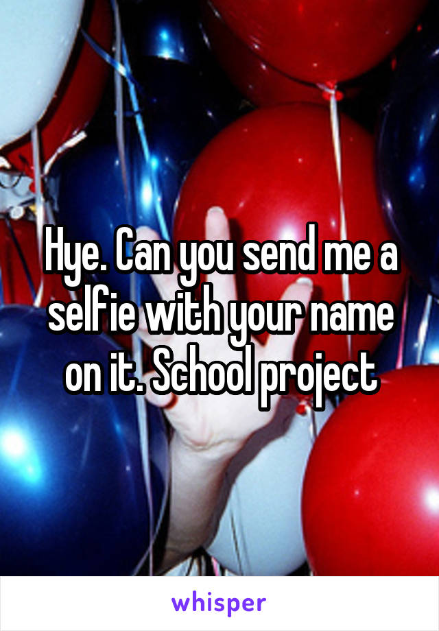 Hye. Can you send me a selfie with your name on it. School project