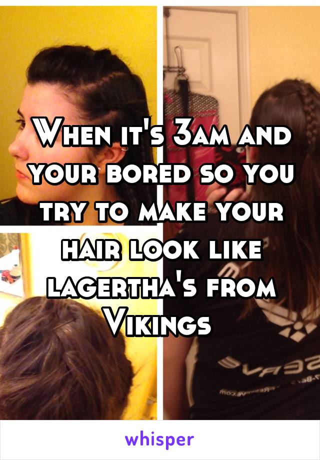 When it's 3am and your bored so you try to make your hair look like lagertha's from Vikings 