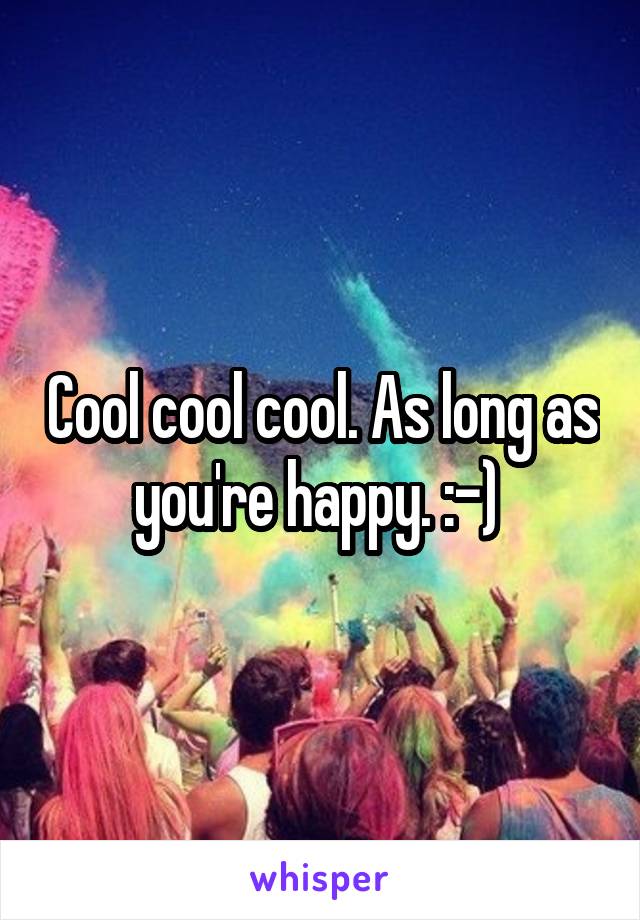 Cool cool cool. As long as you're happy. :-) 