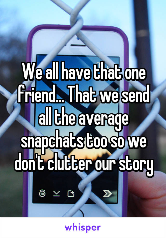 We all have that one friend... That we send all the average snapchats too so we don't clutter our story