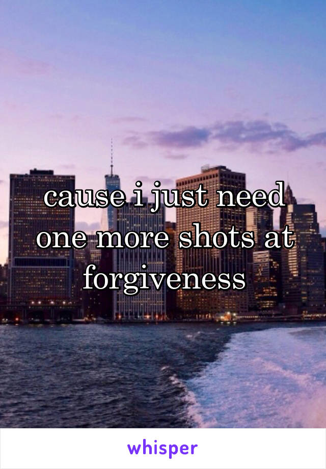 cause i just need one more shots at forgiveness