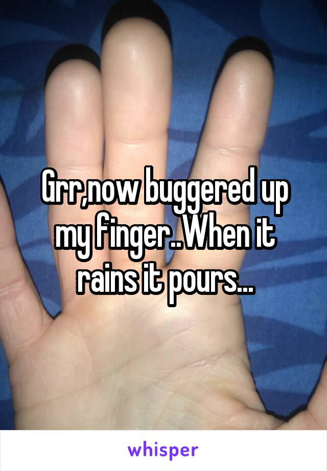 Grr,now buggered up my finger..When it rains it pours...