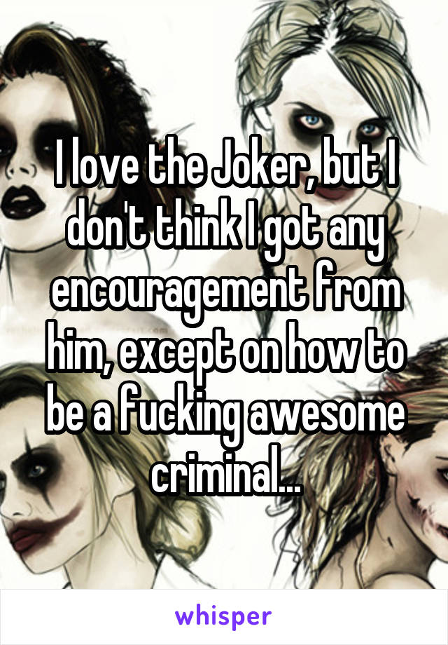 I love the Joker, but I don't think I got any encouragement from him, except on how to be a fucking awesome criminal...