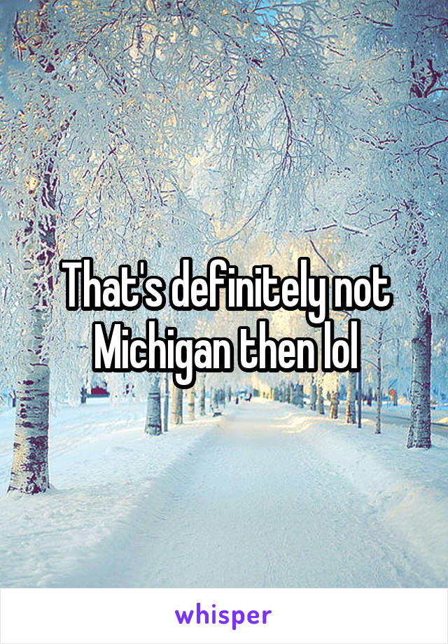 That's definitely not Michigan then lol