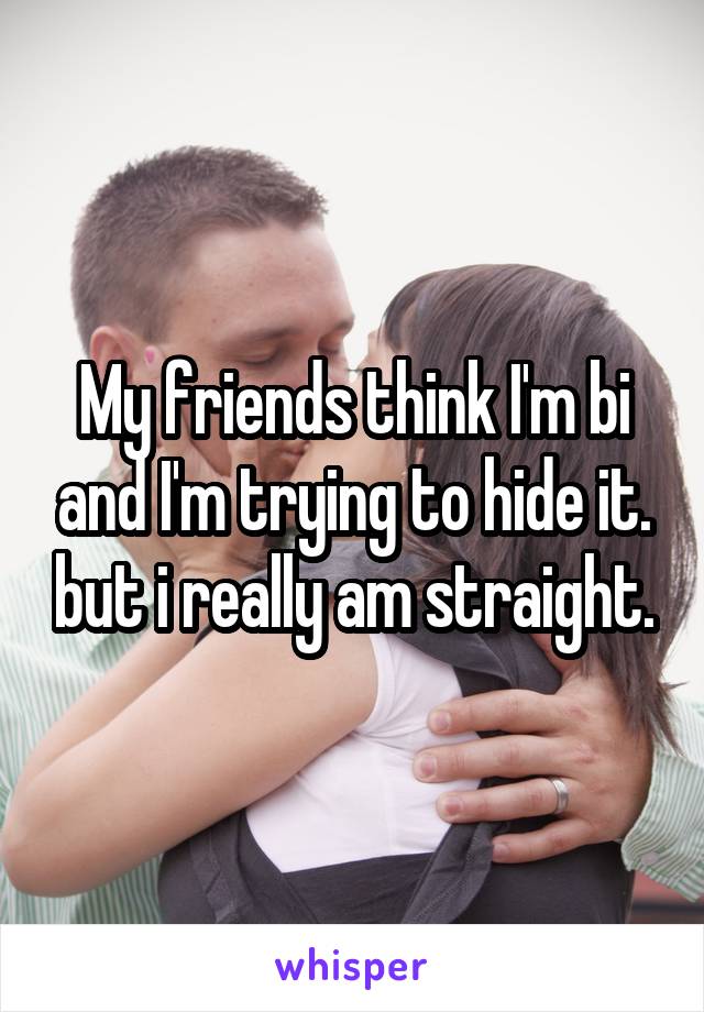 My friends think I'm bi and I'm trying to hide it. but i really am straight.