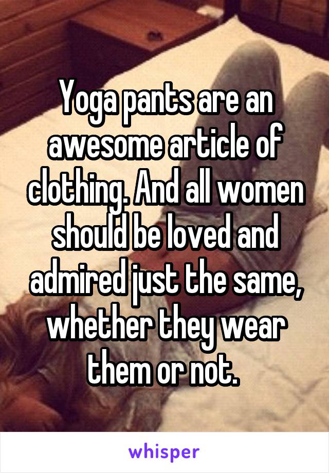 Yoga pants are an awesome article of clothing. And all women should be loved and admired just the same, whether they wear them or not. 