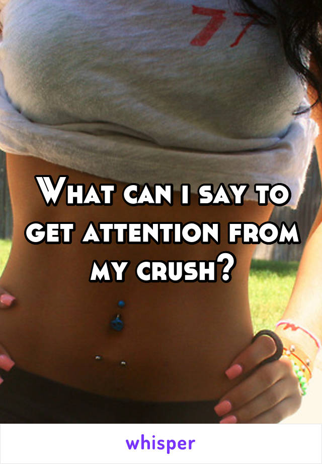 What can i say to get attention from my crush?